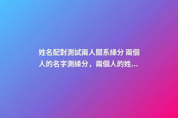姓名配對測試兩人關系緣分 兩個人的名字測緣分，兩個人的姓名測試-第1張-觀點-玄機派